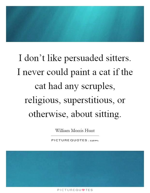 I don't like persuaded sitters. I never could paint a cat if the cat had any scruples, religious, superstitious, or otherwise, about sitting Picture Quote #1