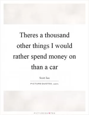 Theres a thousand other things I would rather spend money on than a car Picture Quote #1
