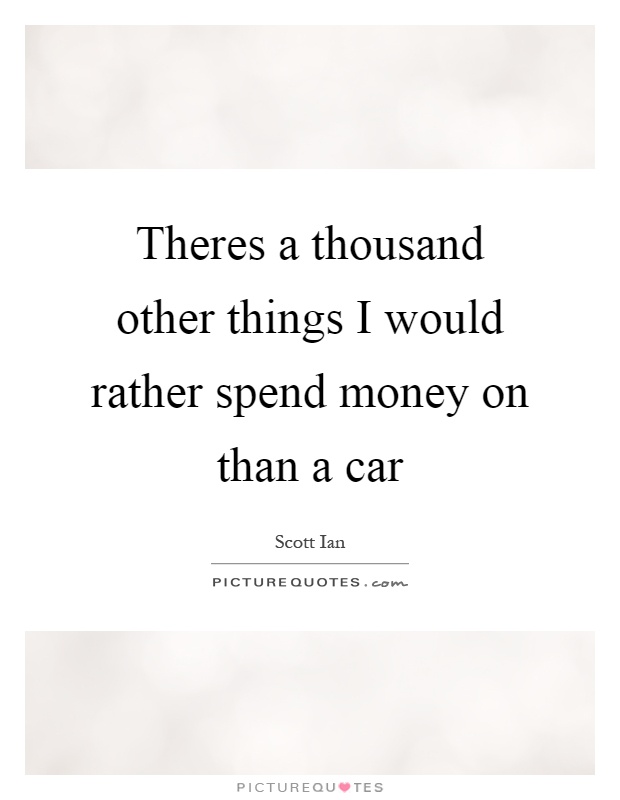 Theres a thousand other things I would rather spend money on than a car Picture Quote #1