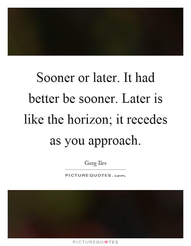 Sooner or later. It had better be sooner. Later is like the horizon; it recedes as you approach Picture Quote #1