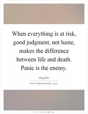 When everything is at risk, good judgment, not haste, makes the difference between life and death. Panic is the enemy Picture Quote #1