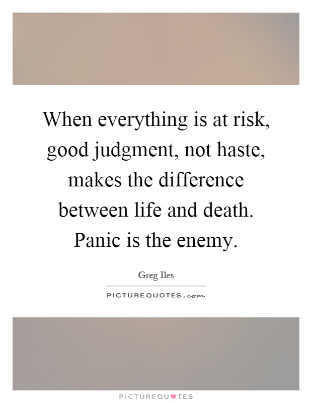 When everything is at risk, good judgment, not haste, makes the difference between life and death. Panic is the enemy Picture Quote #1