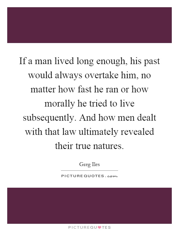 If a man lived long enough, his past would always overtake him, no matter how fast he ran or how morally he tried to live subsequently. And how men dealt with that law ultimately revealed their true natures Picture Quote #1