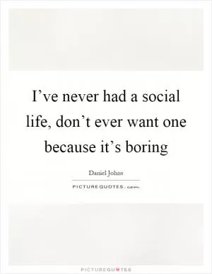I’ve never had a social life, don’t ever want one because it’s boring Picture Quote #1