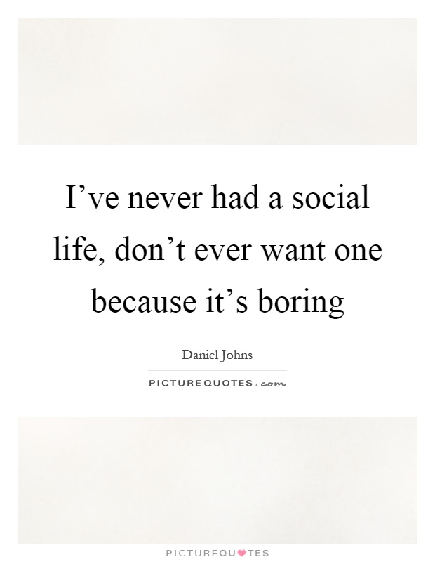 I've never had a social life, don't ever want one because it's boring Picture Quote #1