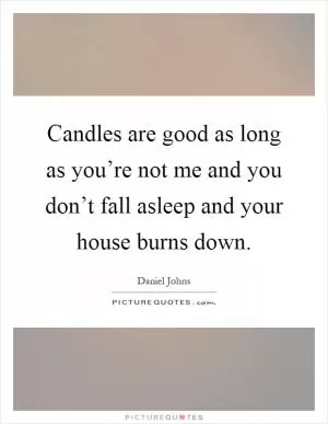 Candles are good as long as you’re not me and you don’t fall asleep and your house burns down Picture Quote #1