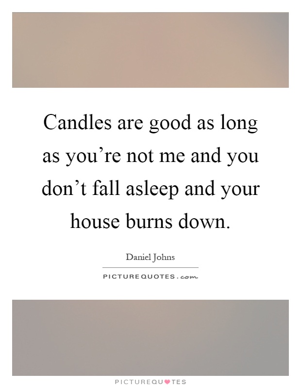 Candles are good as long as you're not me and you don't fall asleep and your house burns down Picture Quote #1