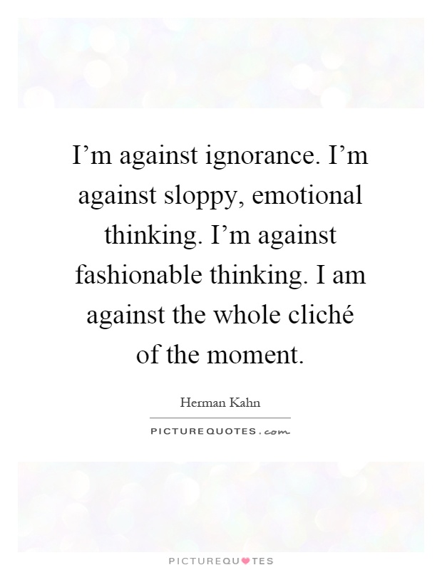 I'm against ignorance. I'm against sloppy, emotional thinking. I'm against fashionable thinking. I am against the whole cliché of the moment Picture Quote #1