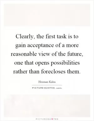 Clearly, the first task is to gain acceptance of a more reasonable view of the future, one that opens possibilities rather than forecloses them Picture Quote #1