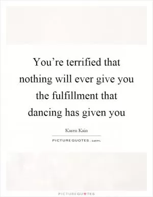 You’re terrified that nothing will ever give you the fulfillment that dancing has given you Picture Quote #1