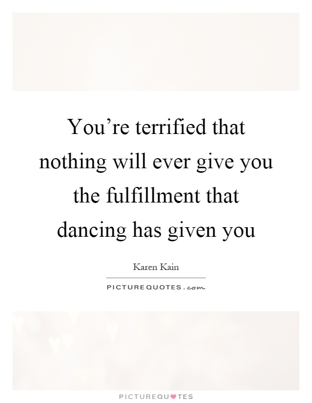 You're terrified that nothing will ever give you the fulfillment that dancing has given you Picture Quote #1