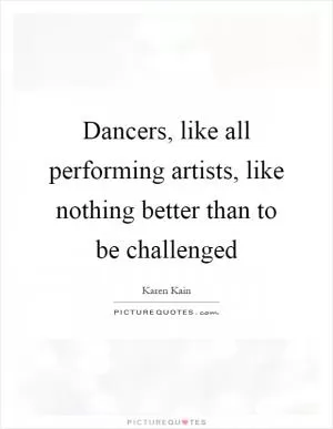 Dancers, like all performing artists, like nothing better than to be challenged Picture Quote #1