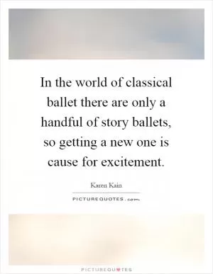 In the world of classical ballet there are only a handful of story ballets, so getting a new one is cause for excitement Picture Quote #1