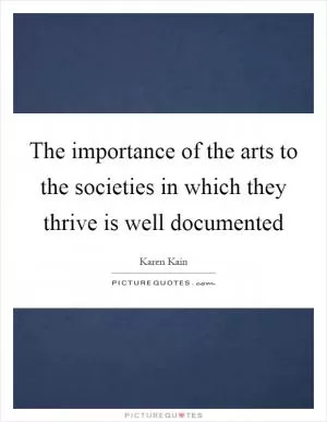 The importance of the arts to the societies in which they thrive is well documented Picture Quote #1
