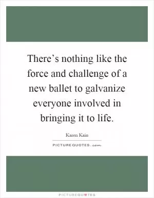 There’s nothing like the force and challenge of a new ballet to galvanize everyone involved in bringing it to life Picture Quote #1