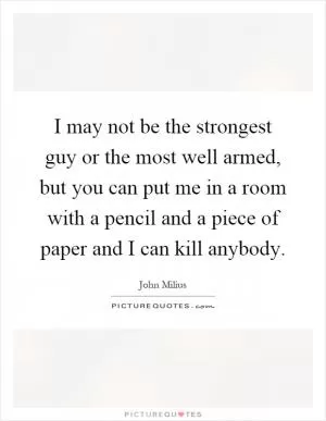 I may not be the strongest guy or the most well armed, but you can put me in a room with a pencil and a piece of paper and I can kill anybody Picture Quote #1