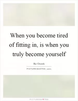 When you become tired of fitting in, is when you truly become yourself Picture Quote #1