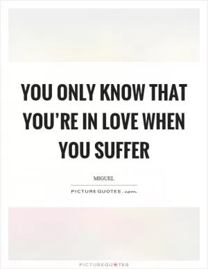 You only know that you’re in love when you suffer Picture Quote #1