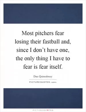 Most pitchers fear losing their fastball and, since I don’t have one, the only thing I have to fear is fear itself Picture Quote #1