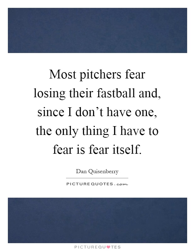 Most pitchers fear losing their fastball and, since I don't have one, the only thing I have to fear is fear itself Picture Quote #1