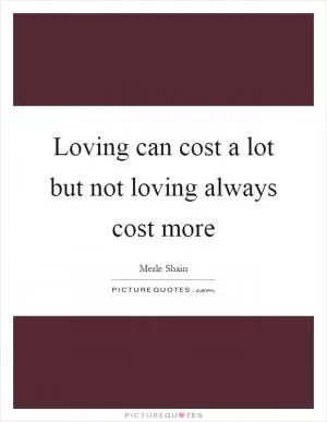 Loving can cost a lot but not loving always cost more Picture Quote #1