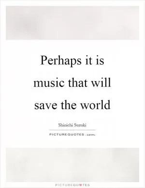 Perhaps it is music that will save the world Picture Quote #1