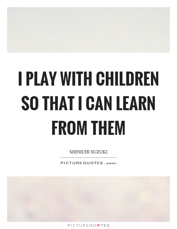 I play with children so that I can learn from them Picture Quote #1