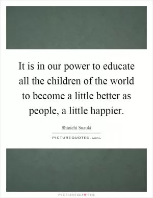 It is in our power to educate all the children of the world to become a little better as people, a little happier Picture Quote #1
