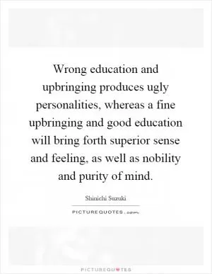 Wrong education and upbringing produces ugly personalities, whereas a fine upbringing and good education will bring forth superior sense and feeling, as well as nobility and purity of mind Picture Quote #1
