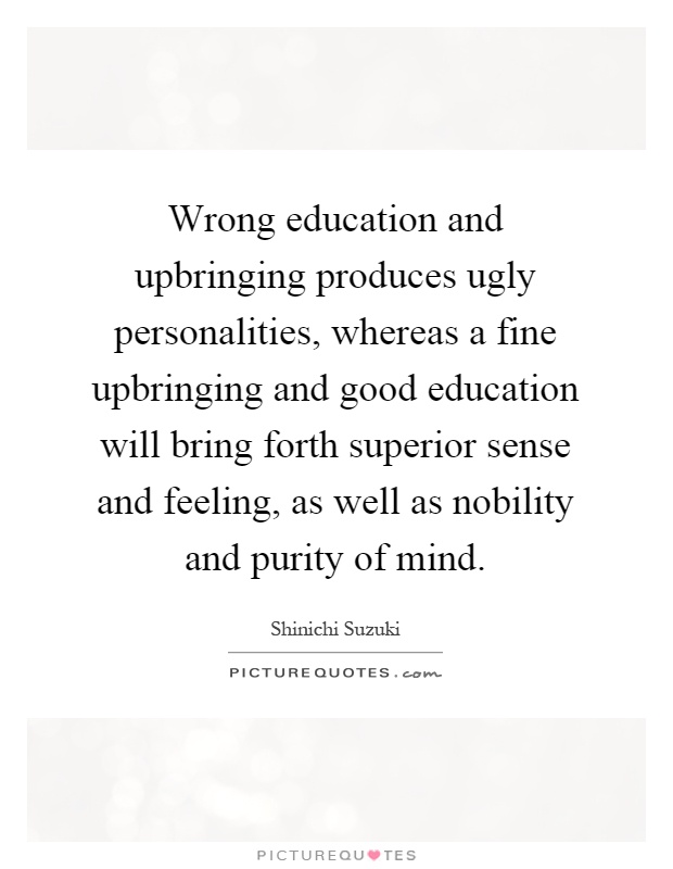 Wrong education and upbringing produces ugly personalities, whereas a fine upbringing and good education will bring forth superior sense and feeling, as well as nobility and purity of mind Picture Quote #1
