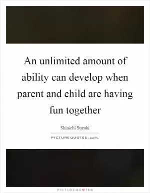 An unlimited amount of ability can develop when parent and child are having fun together Picture Quote #1