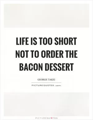 Life is too short not to order the bacon dessert Picture Quote #1