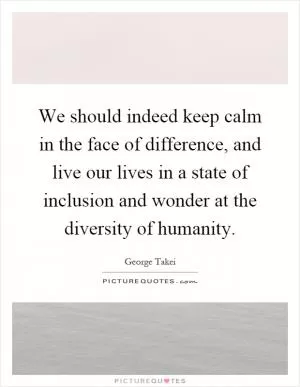 We should indeed keep calm in the face of difference, and live our lives in a state of inclusion and wonder at the diversity of humanity Picture Quote #1
