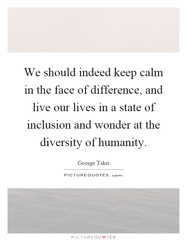 We should indeed keep calm in the face of difference, and live our lives in a state of inclusion and wonder at the diversity of humanity Picture Quote #1