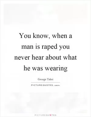 You know, when a man is raped you never hear about what he was wearing Picture Quote #1