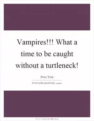 Vampires!!! What a time to be caught without a turtleneck! Picture Quote #1