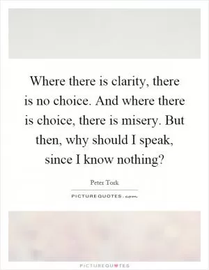 Where there is clarity, there is no choice. And where there is choice, there is misery. But then, why should I speak, since I know nothing? Picture Quote #1