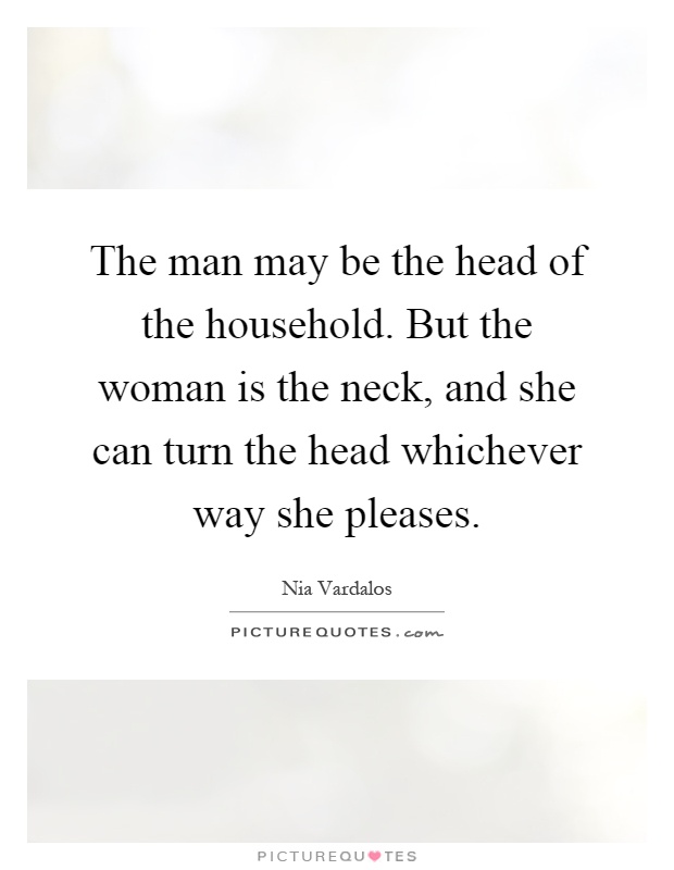 The man may be the head of the household. But the woman is the neck, and she can turn the head whichever way she pleases Picture Quote #1