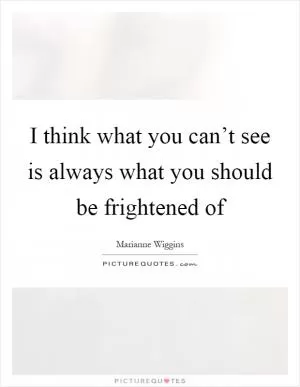 I think what you can’t see is always what you should be frightened of Picture Quote #1
