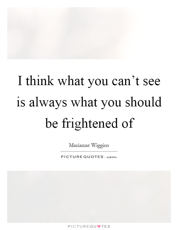 I think what you can't see is always what you should be frightened of Picture Quote #1