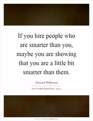 If you hire people who are smarter than you, maybe you are showing that you are a little bit smarter than them Picture Quote #1