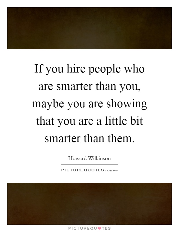 If you hire people who are smarter than you, maybe you are showing that you are a little bit smarter than them Picture Quote #1