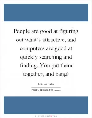 People are good at figuring out what’s attractive, and computers are good at quickly searching and finding. You put them together, and bang! Picture Quote #1