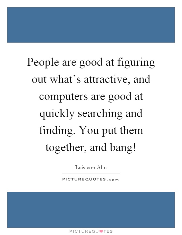 People are good at figuring out what's attractive, and computers are good at quickly searching and finding. You put them together, and bang! Picture Quote #1
