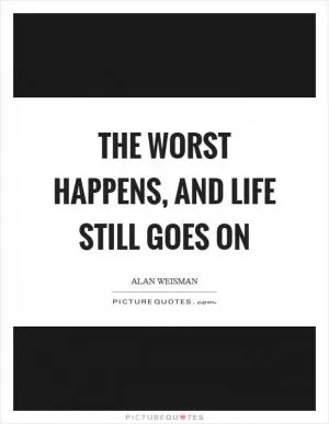 The worst happens, and life still goes on Picture Quote #1