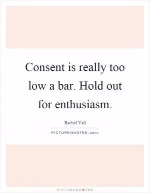 Consent is really too low a bar. Hold out for enthusiasm Picture Quote #1