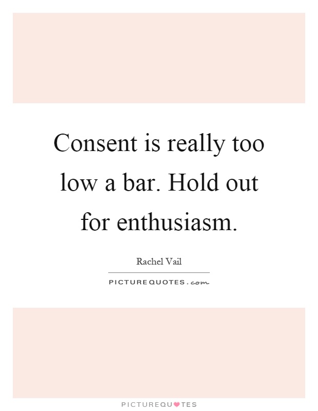 Consent is really too low a bar. Hold out for enthusiasm Picture Quote #1