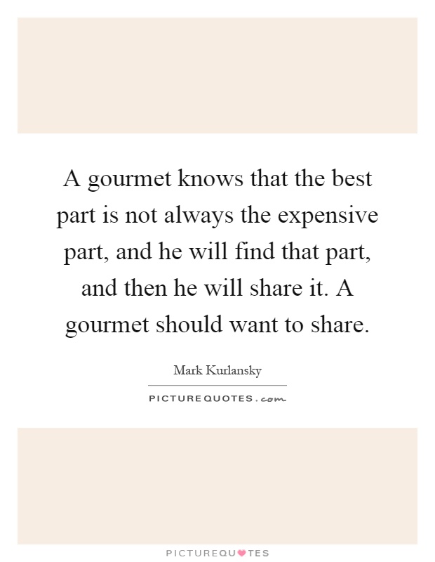 A gourmet knows that the best part is not always the expensive part, and he will find that part, and then he will share it. A gourmet should want to share Picture Quote #1