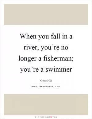 When you fall in a river, you’re no longer a fisherman; you’re a swimmer Picture Quote #1