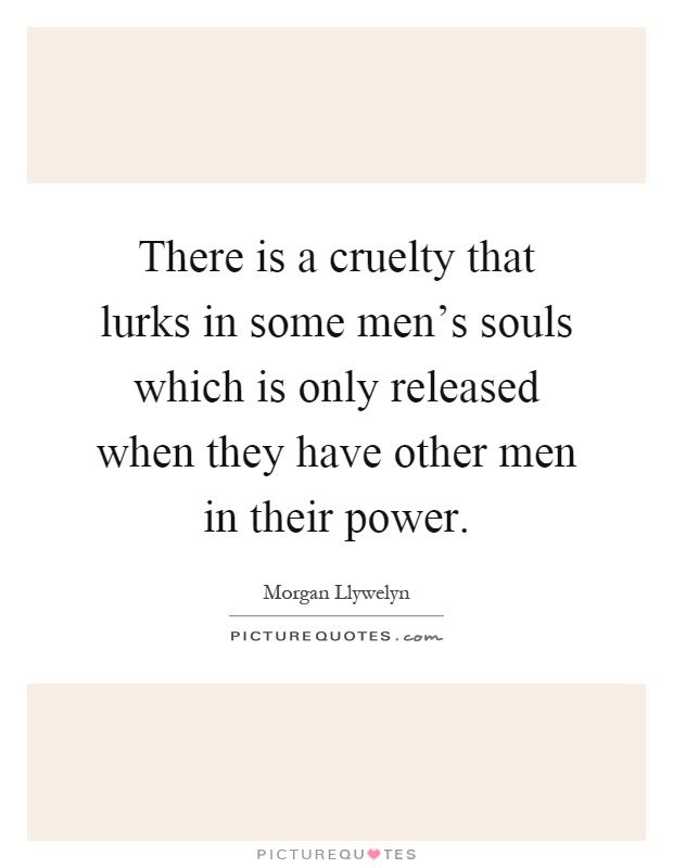 There is a cruelty that lurks in some men's souls which is only released when they have other men in their power Picture Quote #1
